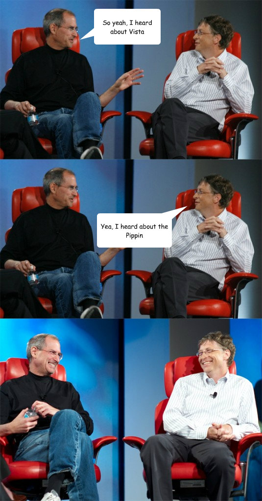 So yeah, I heard about Vista Yea, I heard about the Pippin  Steve Jobs vs Bill Gates