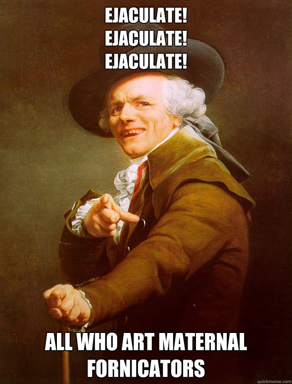 Ejaculate!
Ejaculate!
Ejaculate! All who art maternal fornicators   Joseph Ducreux