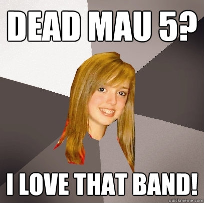 Dead Mau 5? I love that band!  Musically Oblivious 8th Grader