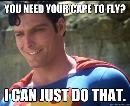 You need your cape to fly? I can just do that.  