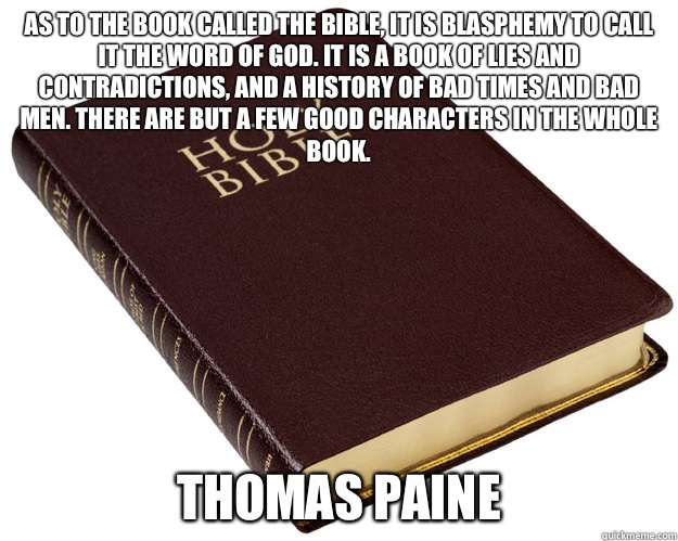 As to the book called the Bible, it is blasphemy to call it the Word of God. It is a book of lies and contradictions, and a history of bad times and bad men. There are but a few good characters in the whole book.  Thomas Paine   Bible Wins