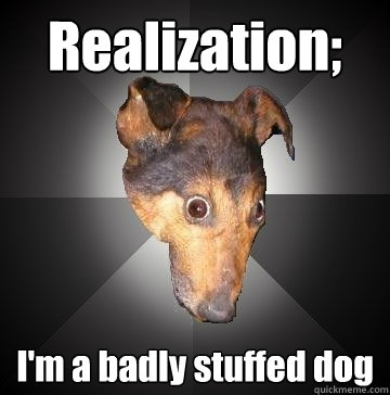 Realization; I'm a badly stuffed dog  Depression Dog