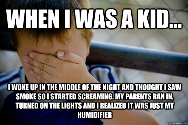 WHEN I WAS A KID... i woke up in the middle of the night and thought i saw smoke so i started screaming. My parents ran in, turned on the lights and i realized it was just my humidifier   Confession kid