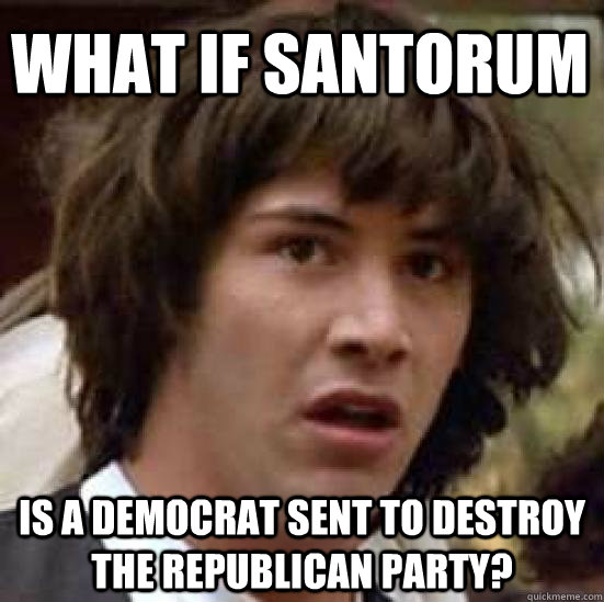 What if Santorum is a Democrat sent to destroy the Republican party?  conspiracy keanu