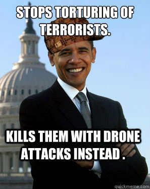 Stops torturing of terrorists. Kills them with drone attacks instead .   Scumbag Obama