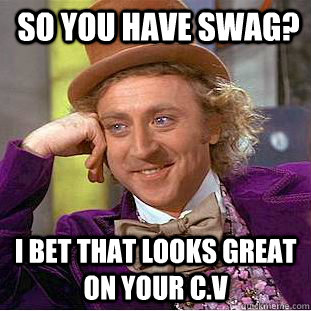 so you have swag? i bet that looks great on your C.V  Condescending Wonka