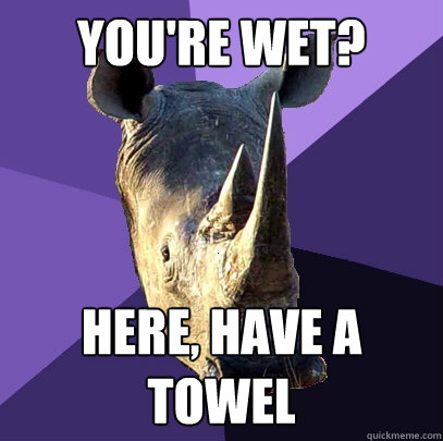 You're Wet? Here, have a towel  Sexually Oblivious Rhino