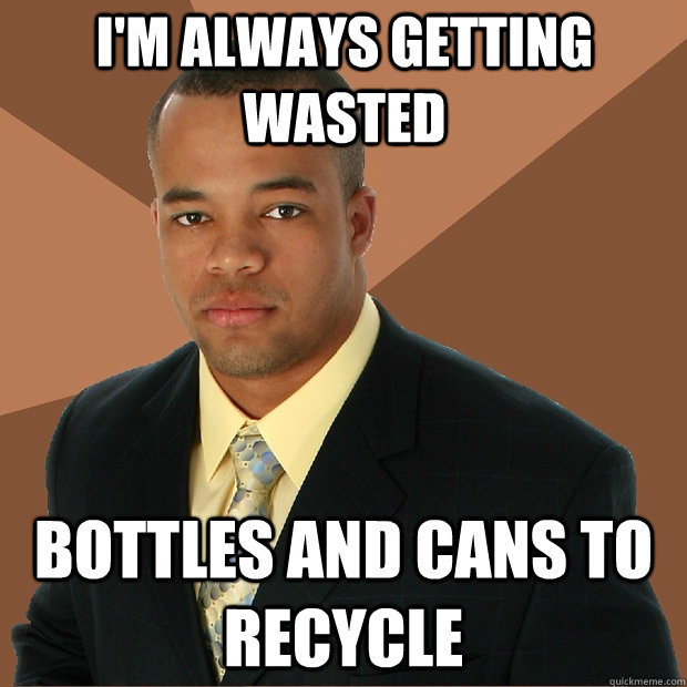 I'm always getting wasted bottles and cans to recycle - I'm always getting wasted bottles and cans to recycle  Successful Black Man