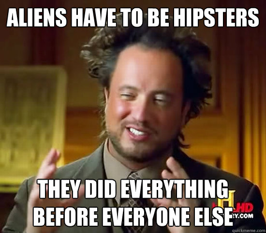 Aliens have to be hipsters they did everything before everyone else  Ancient Aliens