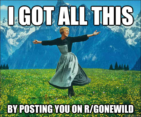 i got all this by posting you on r/gonewild - i got all this by posting you on r/gonewild  Sound of Music