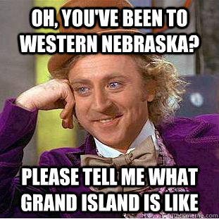 oh, you've been to western nebraska? please tell me what grand island is like  Condescending Wonka