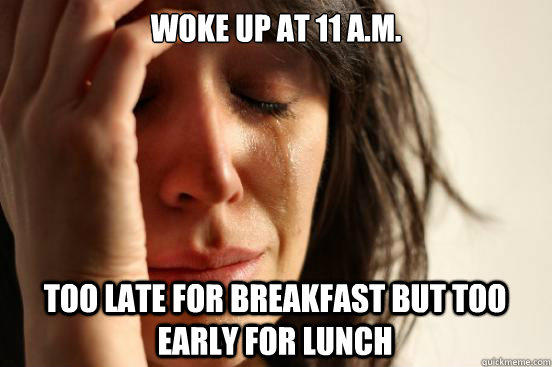 Woke up at 11 a.m. Too late for breakfast but too early for lunch - Woke up at 11 a.m. Too late for breakfast but too early for lunch  First World Problems