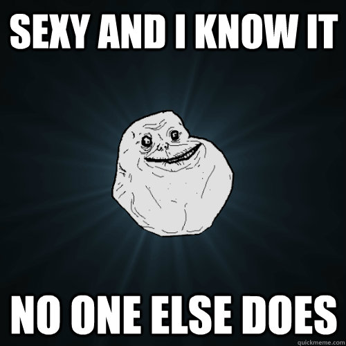 Sexy and i know it no one else does  Forever Alone