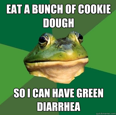 eat a bunch of cookie dough so i can have green diarrhea  Foul Bachelor Frog