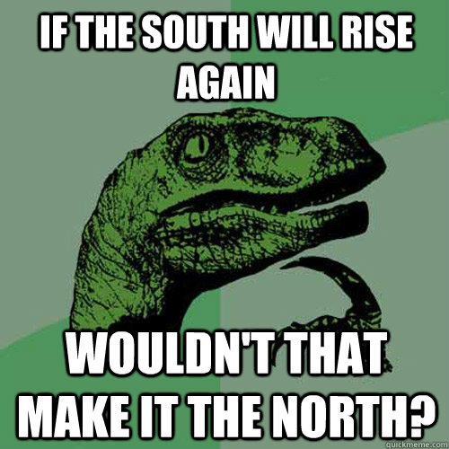 If the south will rise again wouldn't that make it the north?  Philosoraptor