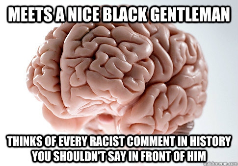 MEETS A NICE BLACK GENTLEMAN THINKS OF EVERY RACIST COMMENT IN HISTORY YOU SHOULDN'T SAY IN FRONT OF HIM  Scumbag Brain