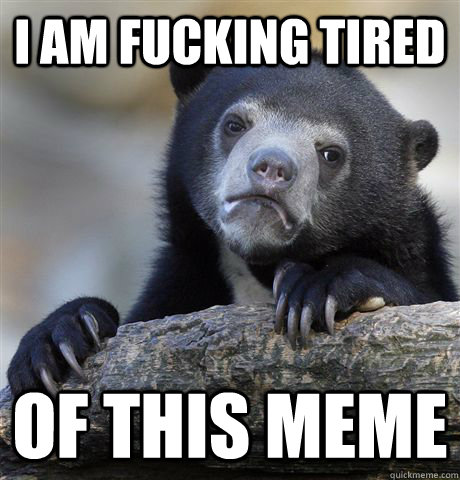 I am fucking tired of this meme  Confession Bear