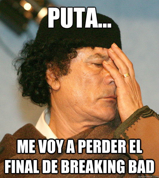 puta... me voy a perder el final de breaking bad  