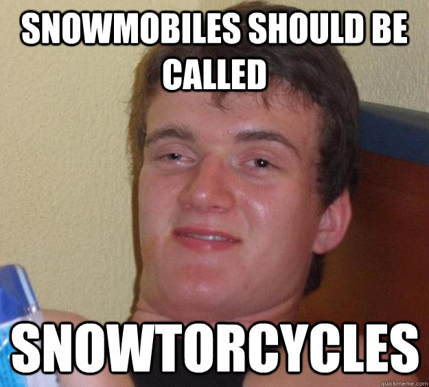 snowmobiles should be called snowtorcycles  10 Guy