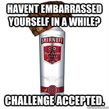 Havent embarrassed yourself in a while? Challenge accepted.  Scumbag Alcohol