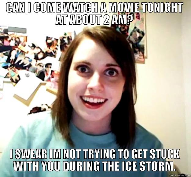 CAN I COME WATCH A MOVIE TONIGHT AT ABOUT 2 AM? I SWEAR IM NOT TRYING TO GET STUCK WITH YOU DURING THE ICE STORM. Overly Attached Girlfriend