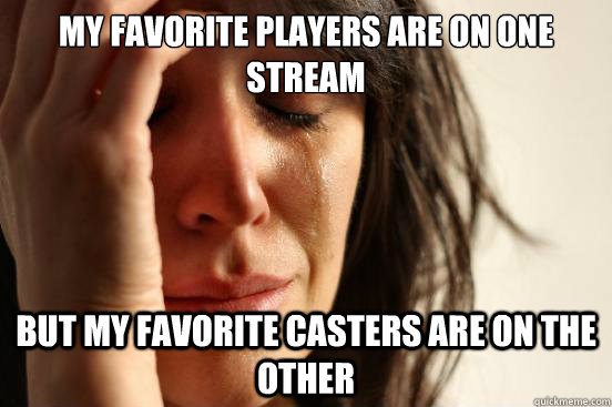 my favorite players are on one stream but my favorite casters are on the other  First World Problems