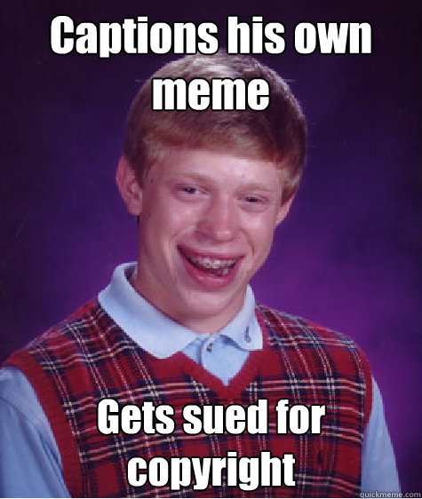 Captions his own meme Gets sued for copyright  Bad Luck Brian