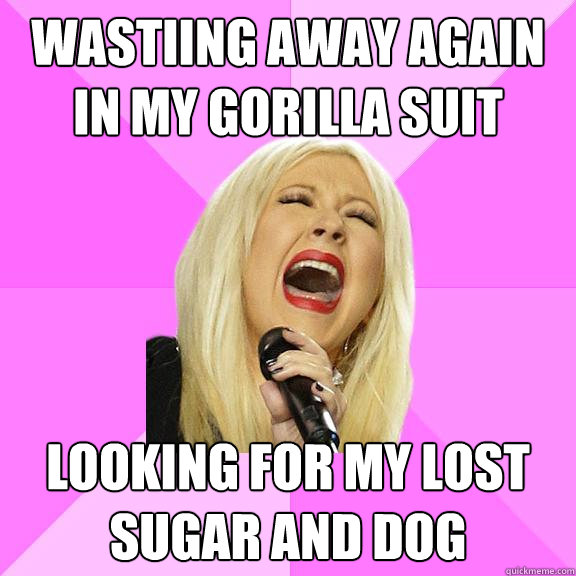 Wastiing away again in my gorilla suit Looking for my lost sugar and dog  Wrong Lyrics Christina