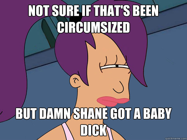 Not Sure If that's been circumsized but damn shane got a baby dick  Leela Futurama