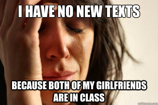 I have no new texts Because both of my girlfriends are in class  First World Problems