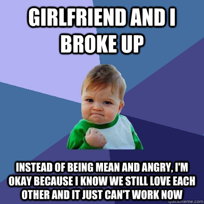 Girlfriend and I broke up  Instead of being mean and angry, I'm okay because I know we still love each other and it just can't work now  Success Kid