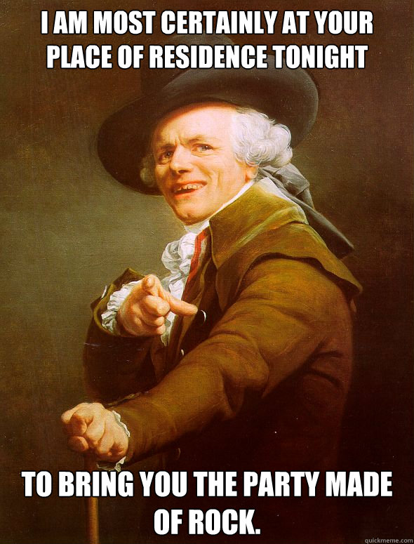 I am most certainly at your place of residence tonight to bring you the party made of rock. - I am most certainly at your place of residence tonight to bring you the party made of rock.  Joseph Ducreux