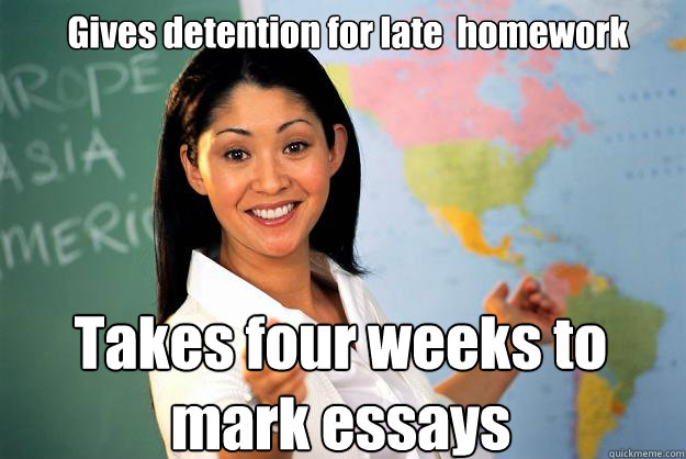 Gives detention for late  homework Takes four weeks to mark essays - Gives detention for late  homework Takes four weeks to mark essays  Unhelpful High School Teacher