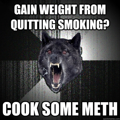 Gain weight from quitting smoking? Cook some meth - Gain weight from quitting smoking? Cook some meth  Insanity Wolf