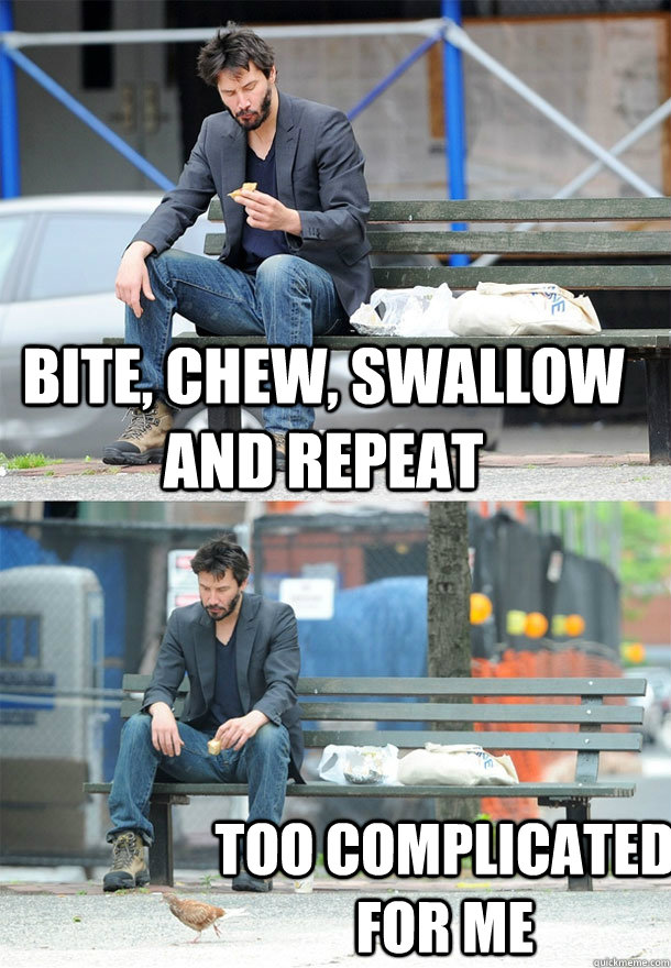 Bite, chew, swallow and repeat Too complicated for me  Sad Keanu