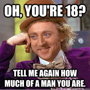 Oh, you're 18? Tell me again how much of a man you are. - Oh, you're 18? Tell me again how much of a man you are.  Condescending Wonka