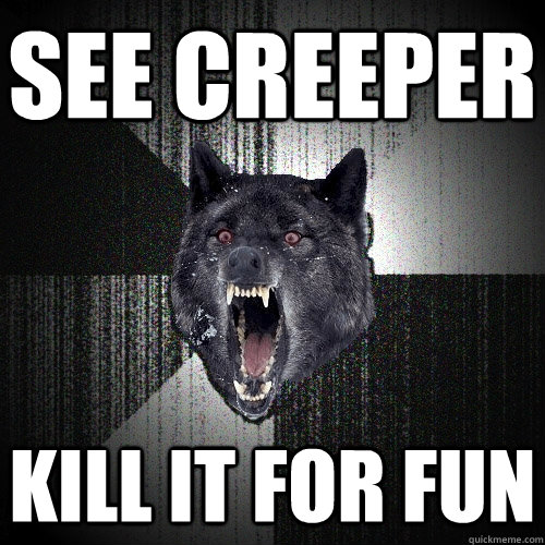 See creeper kill it for fun  Insanity Wolf