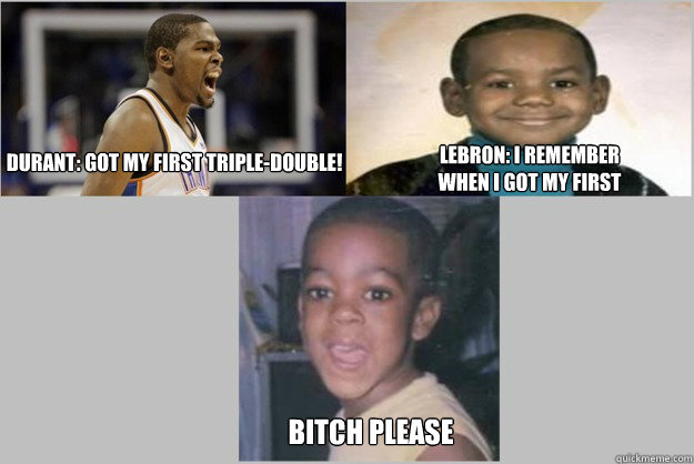 Durant: Got my first triple-double! Lebron: I remember when I got my first triple-double. Bitch Please - Durant: Got my first triple-double! Lebron: I remember when I got my first triple-double. Bitch Please  NBA MEMS BOI