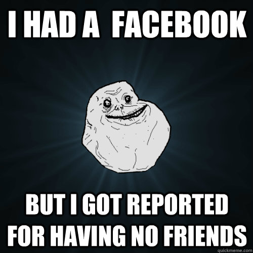 i had a  facebook but i got reported for having no friends  - i had a  facebook but i got reported for having no friends   Forever Alone