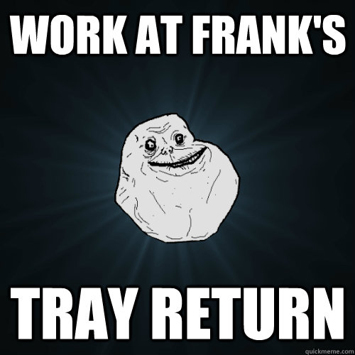 Work at Frank's Tray Return  Forever Alone