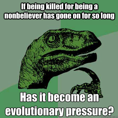 If being killed for being a nonbeliever has gone on for so long Has it become an evolutionary pressure? - If being killed for being a nonbeliever has gone on for so long Has it become an evolutionary pressure?  Philosoraptor