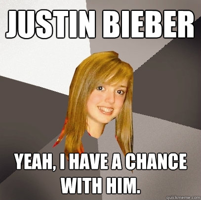 JUSTIN BIEBER Yeah, I have a chance with him.  Musically Oblivious 8th Grader