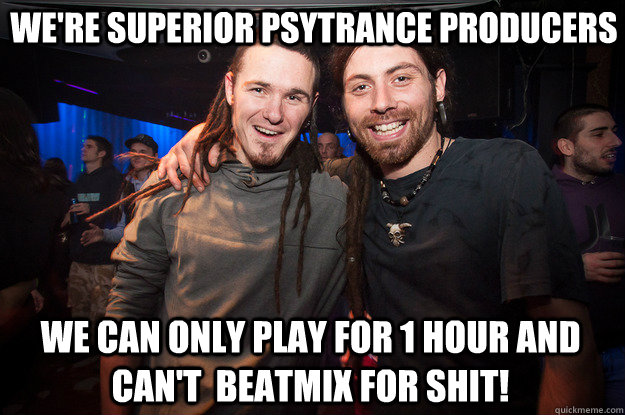 We're Superior Psytrance Producers We can only play for 1 hour and can't  Beatmix for Shit!  Cool Psytrance Bros