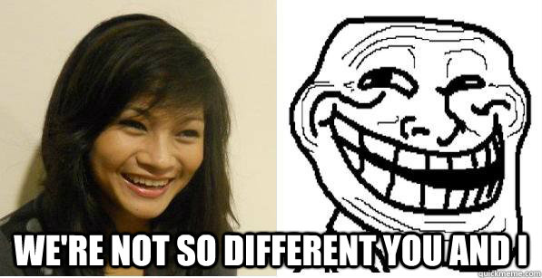  We're not so different you and i -  We're not so different you and i  Troll faces GF