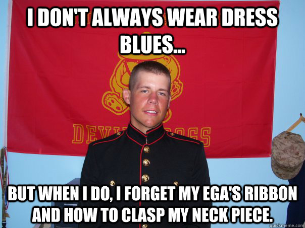 I don't always wear Dress Blues... But when I do, I forget my EGA's Ribbon and how to clasp my neck piece.  - I don't always wear Dress Blues... But when I do, I forget my EGA's Ribbon and how to clasp my neck piece.   Misc