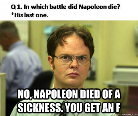  No, Napoleon died of a sickness. you get an f  