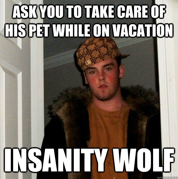 ask you to take care of his pet while on vacation insanity wolf - ask you to take care of his pet while on vacation insanity wolf  Scumbag Steve