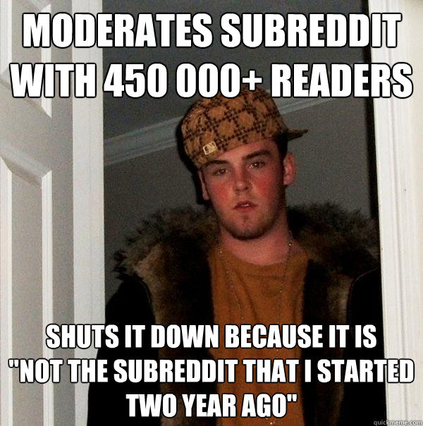 moderates subreddit with 450 000+ readers shuts it down because it is 
