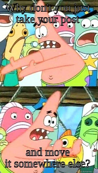 WHY DON'T YOU JUST TAKE YOUR POST AND MOVE IT SOMEWHERE ELSE? Push it somewhere else Patrick