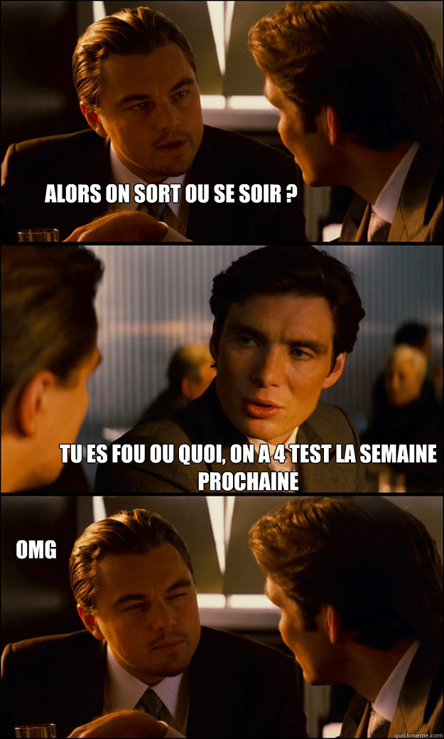 Alors on sort ou se soir ? tu es fou ou quoi, on a 4 test la semaine prochaine  OMg - Alors on sort ou se soir ? tu es fou ou quoi, on a 4 test la semaine prochaine  OMg  Inception